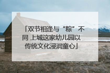 双节相逢与“粽”不同 上城这家幼儿园以传统文化浸润童心