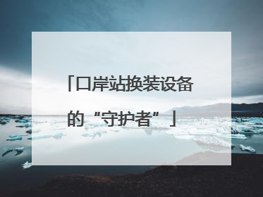 口岸站换装设备的“守护者”