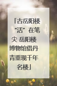 古岳阳楼“活”在笔尖 岳阳楼博物馆借丹青重现千年名楼