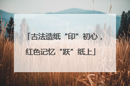 古法造纸“印”初心，红色记忆“跃”纸上