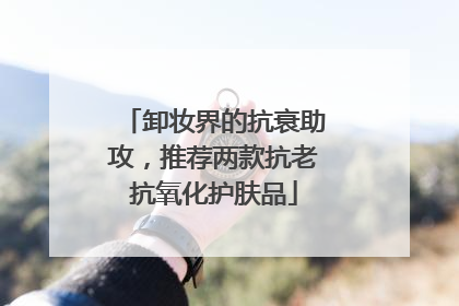 卸妆界的抗衰助攻，推荐两款抗老抗氧化护肤品