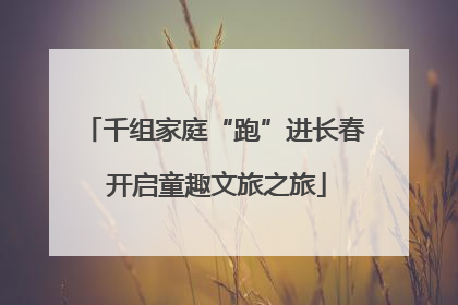 千组家庭“跑”进长春 开启童趣文旅之旅