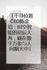 千寻位置CEO陈金培：时空智能的星辰大海，藏在数字万象与人间烟火中