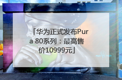 华为正式发布Pura 80系列：最高售价10999元