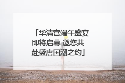 华清宫端午盛宴即将启幕 邀您共赴盛唐国潮之约