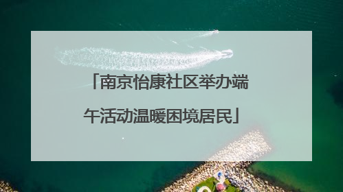 南京怡康社区举办端午活动温暖困境居民