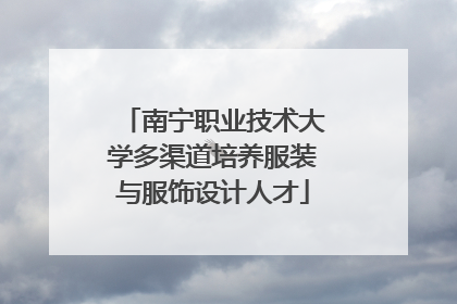 南宁职业技术大学多渠道培养服装与服饰设计人才