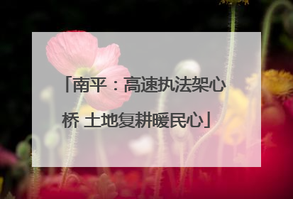 南平：高速执法架心桥 土地复耕暖民心