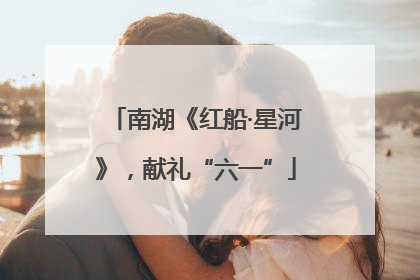 南湖《红船·星河》，献礼“六一”