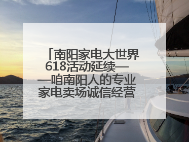 南阳家电大世界618活动延续——咱南阳人的专业家电卖场诚信经营不玩套路！