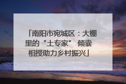 南阳市宛城区：大棚里的“土专家” 倾囊相授助力乡村振兴