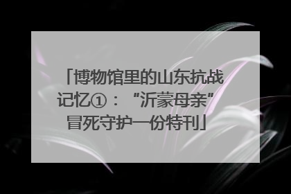 博物馆里的山东抗战记忆①：“沂蒙母亲”冒死守护一份特刊
