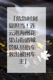 危急时刻显担当！连云港海州花果山街道城管队员抬车救出被困车主
