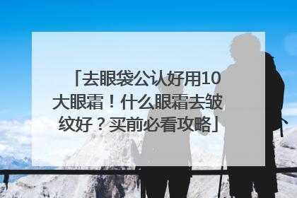 去眼袋公认好用10大眼霜！什么眼霜去皱纹好？买前必看攻略