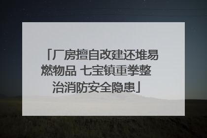 厂房擅自改建还堆易燃物品 七宝镇重拳整治消防安全隐患