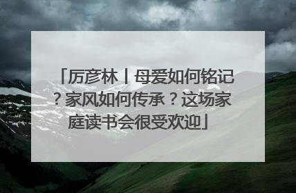 厉彦林丨母爱如何铭记？家风如何传承？这场家庭读书会很受欢迎