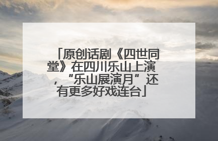 原创话剧《四世同堂》在四川乐山上演，“乐山展演月”还有更多好戏连台