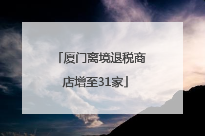 厦门离境退税商店增至31家