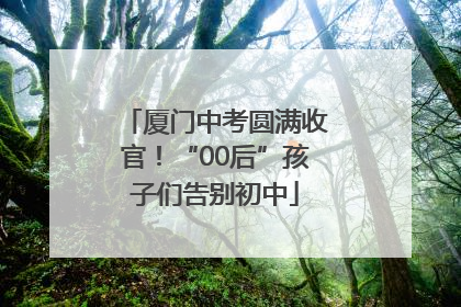 厦门中考圆满收官！“00后”孩子们告别初中