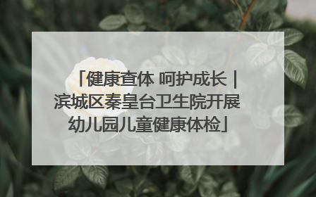 健康查体 呵护成长｜滨城区秦皇台卫生院开展幼儿园儿童健康体检