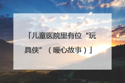 儿童医院里有位“玩具侠”（暖心故事）
