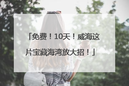 免费！10天！威海这片宝藏海湾放大招！