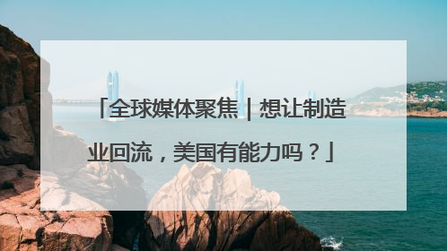 全球媒体聚焦｜想让制造业回流，美国有能力吗？