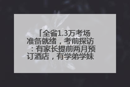 全省1.3万考场准备就绪，考前探访：有家长提前两月预订酒店，有学弟学妹隔空送上暖心祝福