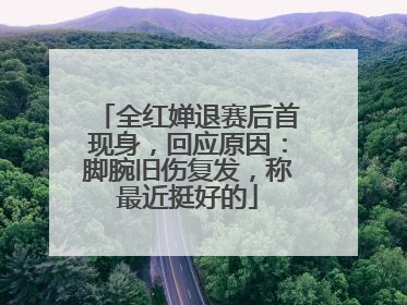 全红婵退赛后首现身，回应原因：脚腕旧伤复发，称最近挺好的
