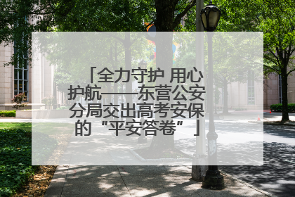全力守护 用心护航——东营公安分局交出高考安保的“平安答卷”