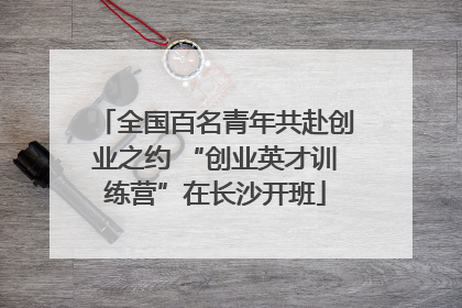 全国百名青年共赴创业之约 “创业英才训练营”在长沙开班