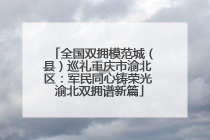 全国双拥模范城（县）巡礼重庆市渝北区：军民同心铸荣光 渝北双拥谱新篇