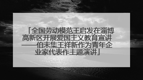 全国劳动模范王启发在淄博高新区开展爱国主义教育宣讲——伯未集王祥新作为青年企业家代表作主题演讲