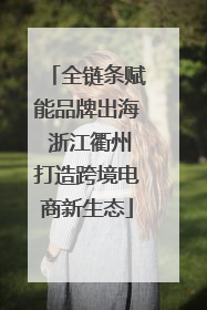 全链条赋能品牌出海 浙江衢州打造跨境电商新生态