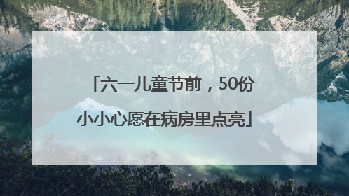 六一儿童节前，50份小小心愿在病房里点亮