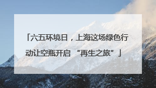 六五环境日，上海这场绿色行动让空瓶开启 “再生之旅”