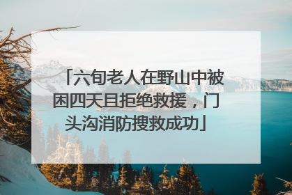 六旬老人在野山中被困四天且拒绝救援，门头沟消防搜救成功