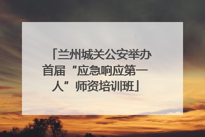 兰州城关公安举办首届“应急响应第一人”师资培训班