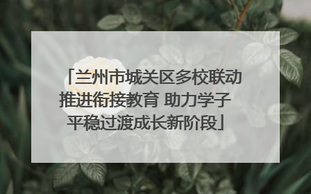 兰州市城关区多校联动推进衔接教育 助力学子平稳过渡成长新阶段