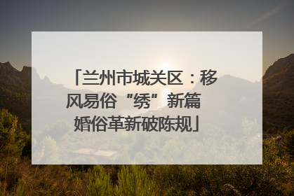 兰州市城关区：移风易俗“绣”新篇 婚俗革新破陈规