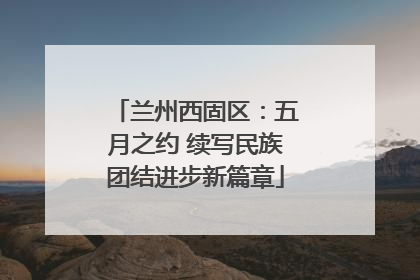 兰州西固区：五月之约 续写民族团结进步新篇章