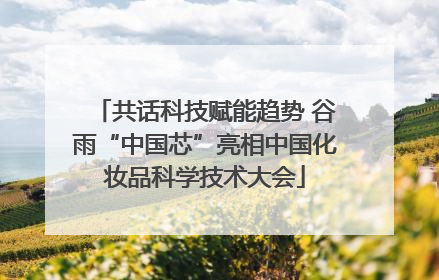共话科技赋能趋势 谷雨“中国芯”亮相中国化妆品科学技术大会