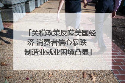 关税政策反噬美国经济 消费者信心暴跌 制造业就业困境凸显