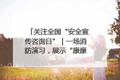 关注全国“安全宣传咨询日”｜一场消防演习，展示“康康”应急实力