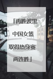再胜波黑 中国女篮取得热身赛两连胜