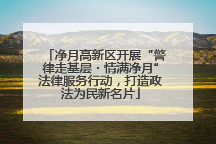 净月高新区开展“警律走基层・情满净月”法律服务行动，打造政法为民新名片