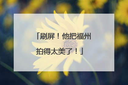 刷屏！他把福州拍得太美了！