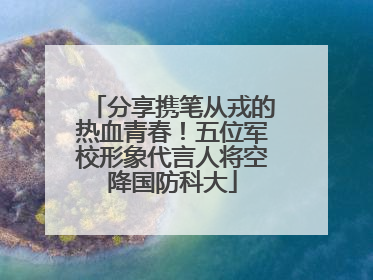分享携笔从戎的热血青春！五位军校形象代言人将空降国防科大