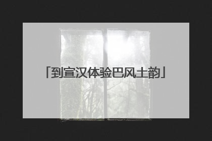 到宣汉体验巴风土韵