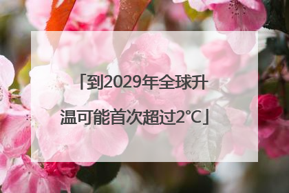 到2029年全球升温可能首次超过2℃